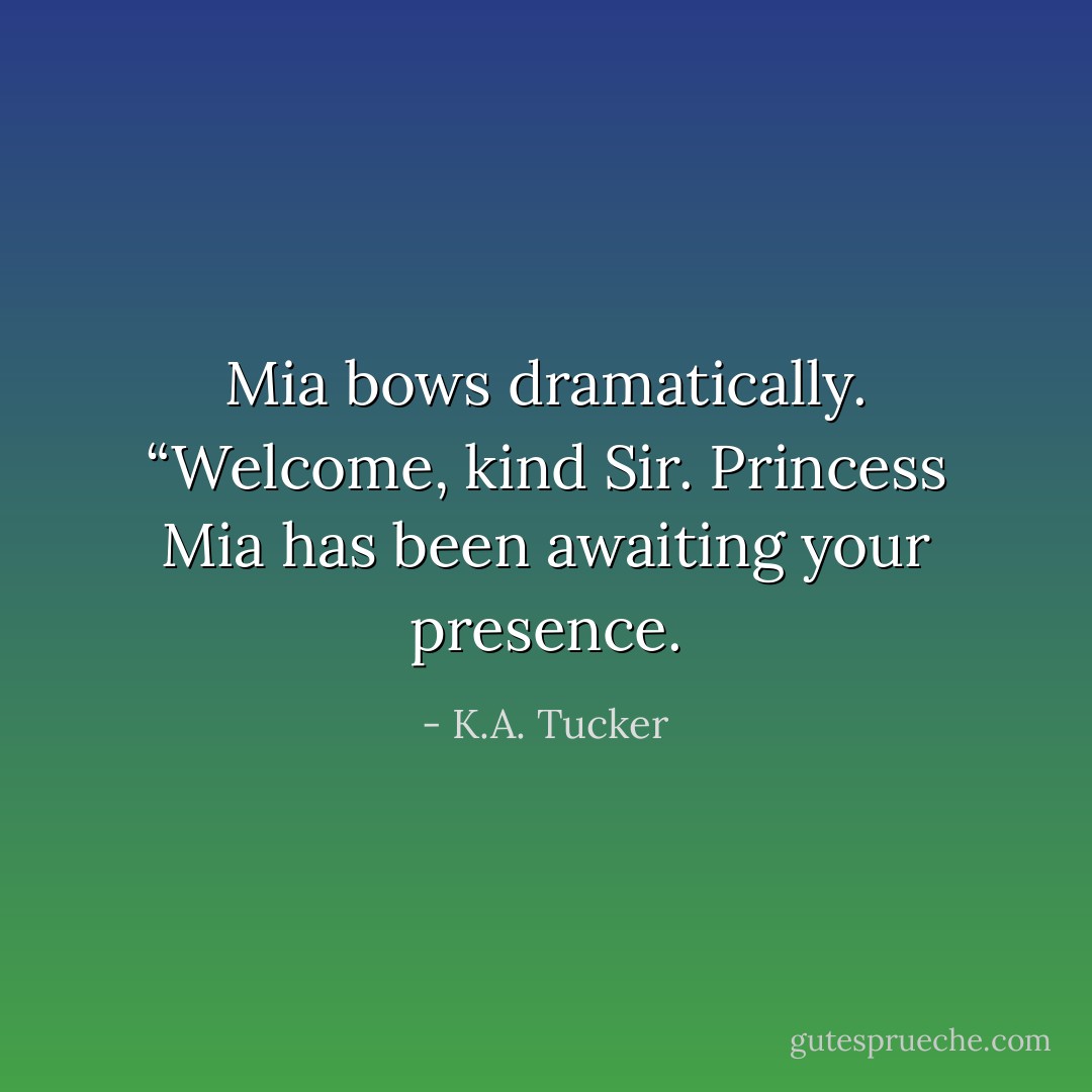 Mia bows dramatically. “Welcome, kind Sir. Princess Mia has been awaiting your presence. - K.A. Tucker