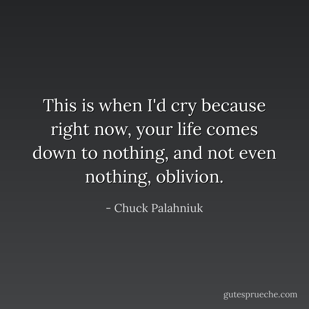 This is when I'd cry because right now, your life comes down to nothing, and not even nothing, oblivion. - Chuck Palahniuk