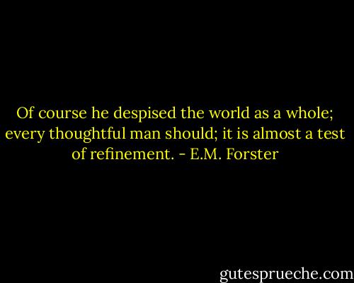 Of course he despised the world as a whole; every thoughtful man should; it is almost a test of refinement. - E.M. Forster