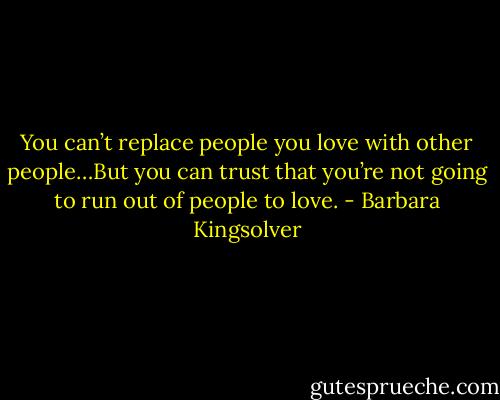 You can’t replace people you love with other people…But you can trust that you’re not going to run out of people to love. - Barbara Kingsolver