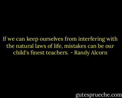 If we can keep ourselves from interfering with the natural laws of life, mistakes can be our child's finest teachers. - Randy Alcorn