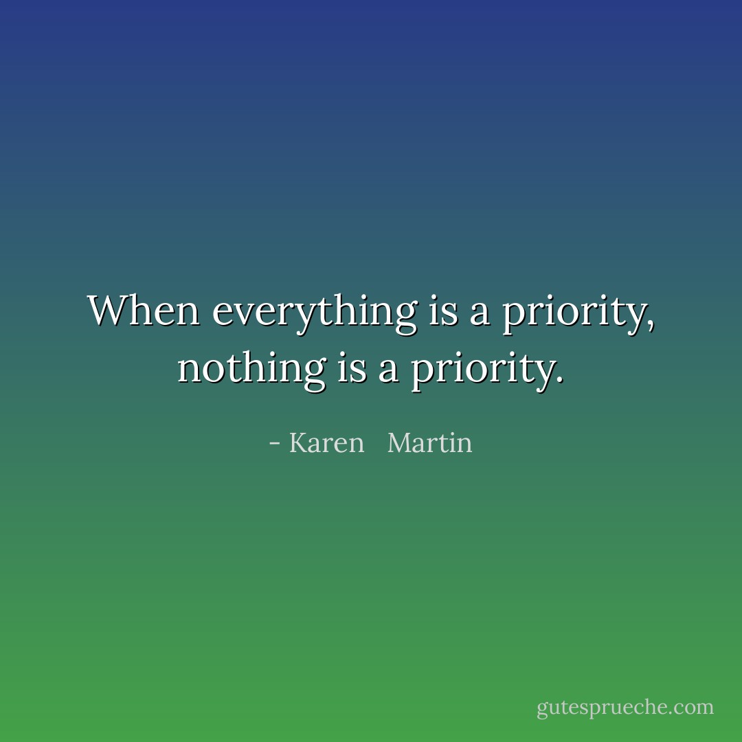 When everything is a priority, nothing is a priority. - Karen   Martin