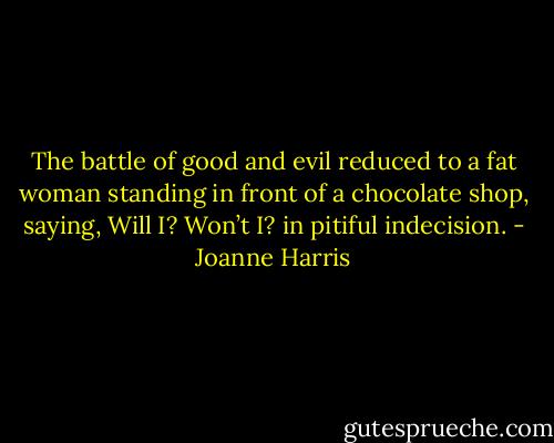 The battle of good and evil reduced to a fat woman standing in front of a chocolate shop, saying, Will I? Won’t I? in pitiful indecision. - Joanne Harris