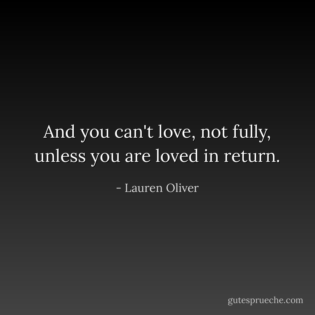 And you can't love, not fully, unless you are loved in return. - Lauren Oliver