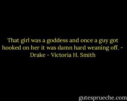 That girl was a goddess and once a guy got hooked on her it was damn hard weaning off. - Drake - Victoria H. Smith