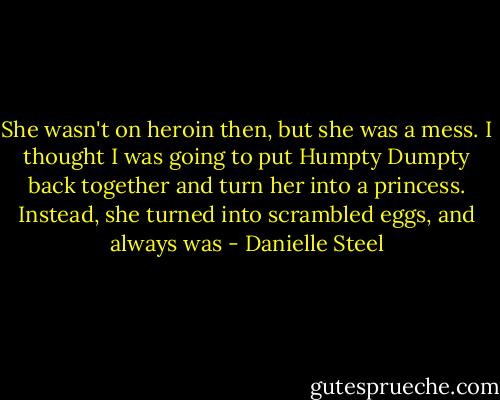 She wasn't on heroin then, but she was a mess. I thought I was going to put Humpty Dumpty back together and turn her into a princess. Instead, she turned into scrambled eggs, and always was - Danielle Steel