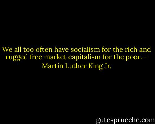We all too often have socialism for the rich and rugged free market capitalism for the poor. - Martin Luther King Jr.