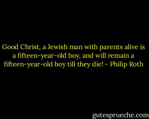 Good Christ, a Jewish man with parents alive is a fifteen-year-old boy, and will remain a fifteen-year-old boy till they die! - Philip Roth