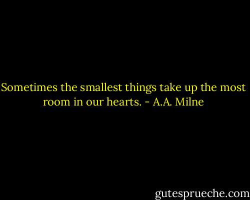Sometimes the smallest things take up the most room in our hearts. - A.A. Milne