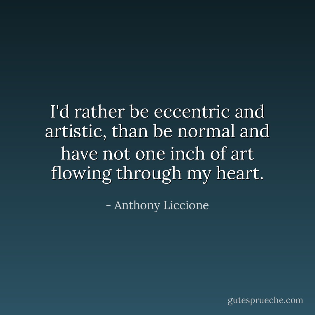 I'd rather be eccentric and artistic, than be normal and have not one inch of art flowing through my heart. - Anthony Liccione