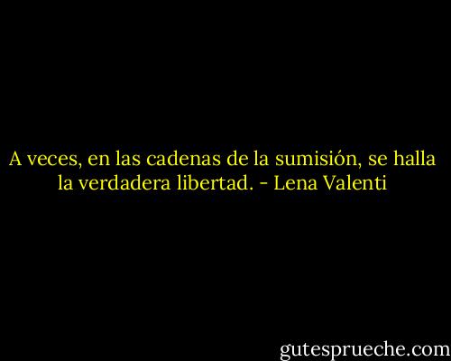 A veces, en las cadenas de la sumisión, se halla la verdadera libertad. - Lena Valenti