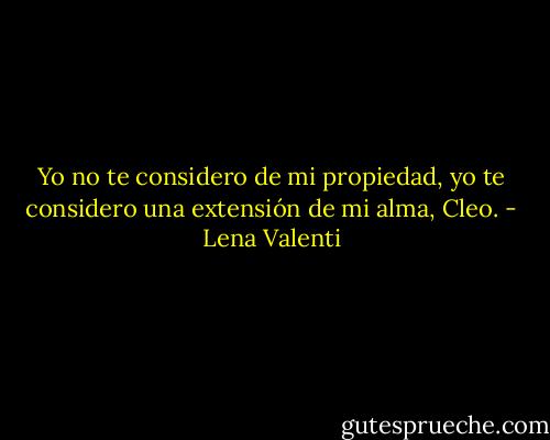 Yo no te considero de mi propiedad, yo te considero una extensión de mi alma, Cleo. - Lena Valenti