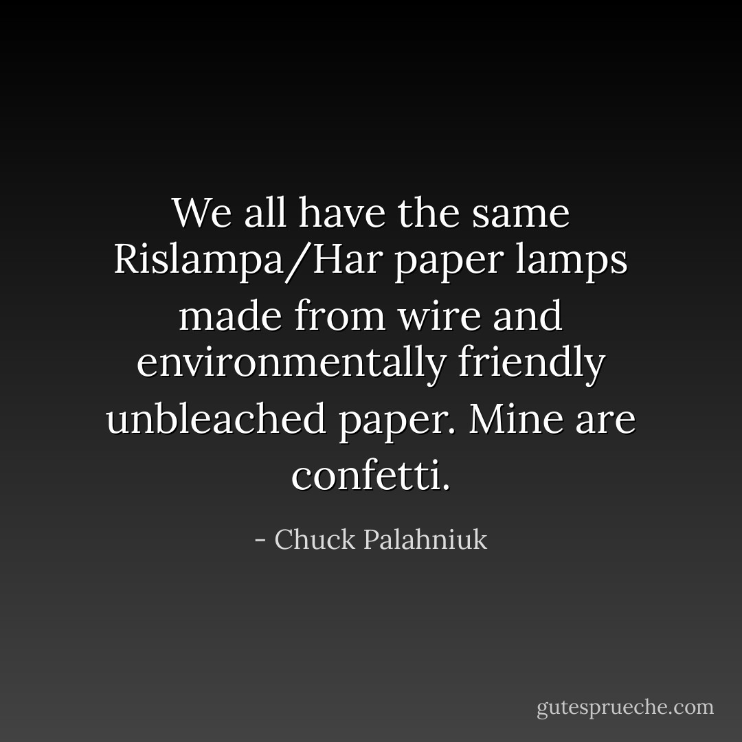 We all have the same Rislampa/Har paper lamps made from wire and environmentally friendly unbleached paper. Mine are confetti. - Chuck Palahniuk