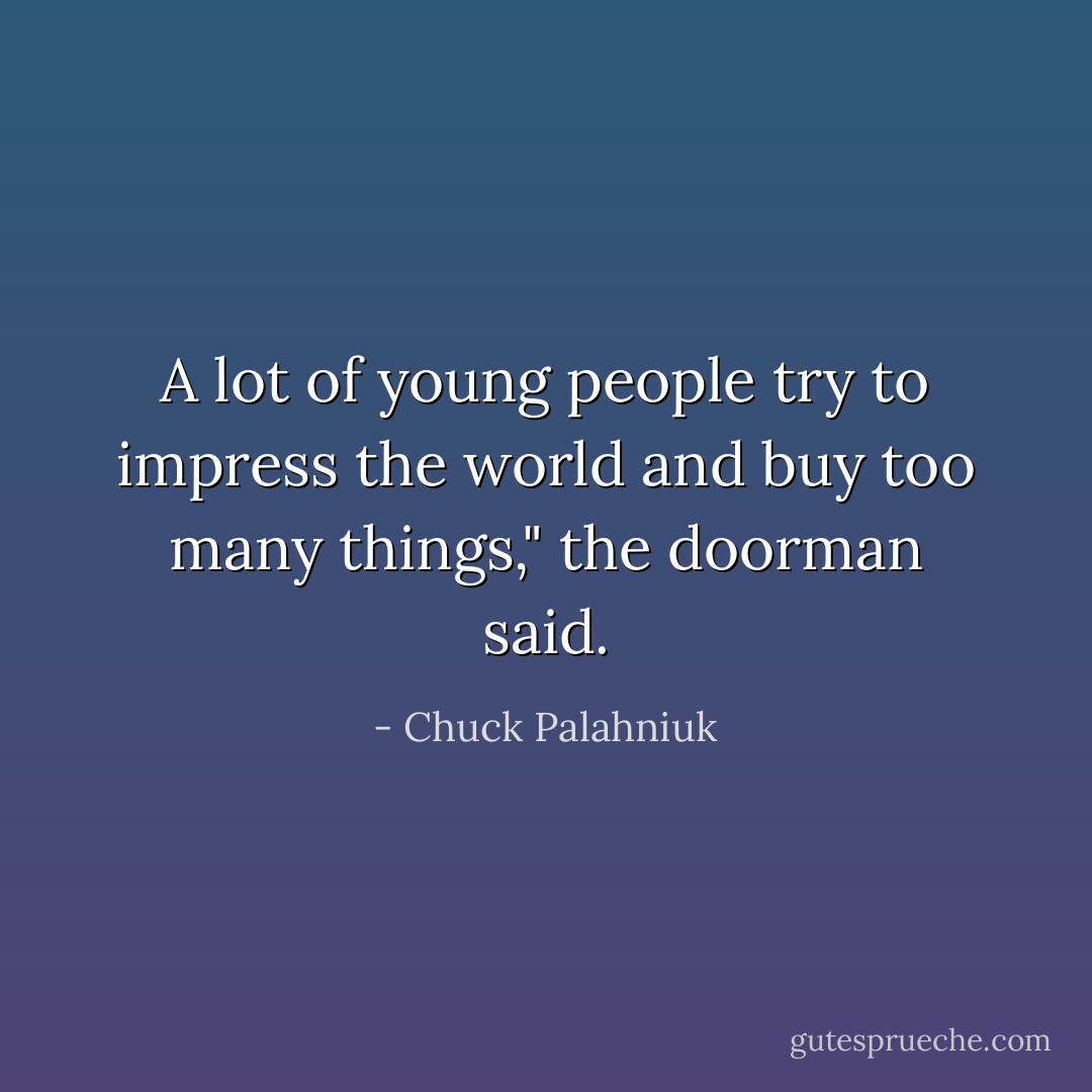A lot of young people try to impress the world and buy too many things," the doorman said. - Chuck Palahniuk