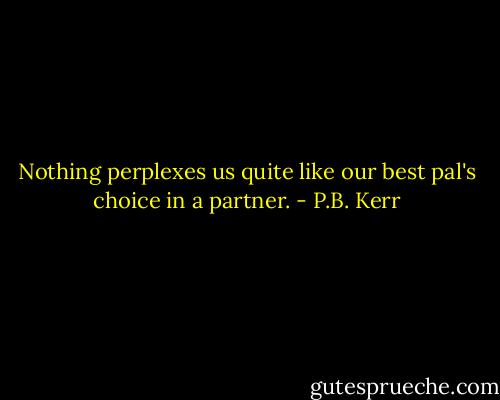 Nothing perplexes us quite like our best pal's choice in a partner. - P.B. Kerr