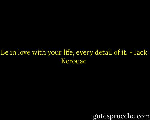 Be in love with your life, every detail of it. - Jack Kerouac
