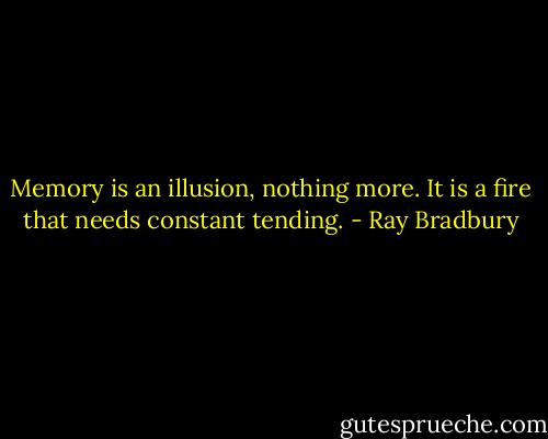 Memory is an illusion, nothing more. It is a fire that needs constant tending. - Ray Bradbury