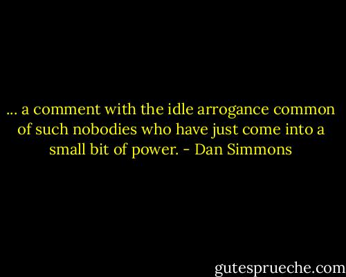 ... a comment with the idle arrogance common of such nobodies who have just come into a small bit of power. - Dan Simmons