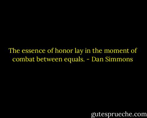 The essence of honor lay in the moment of combat between equals. - Dan Simmons