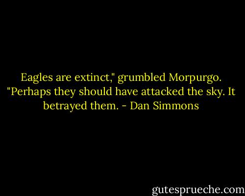 Eagles are extinct," grumbled Morpurgo. "Perhaps they should have attacked the sky. It betrayed them. - Dan Simmons