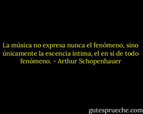 La música no expresa nunca el fenómeno, sino únicamente la escencia íntima, el en sí de todo fenómeno. - Arthur Schopenhauer