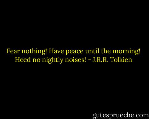 Fear nothing! Have peace until the morning! Heed no nightly noises! - J.R.R. Tolkien