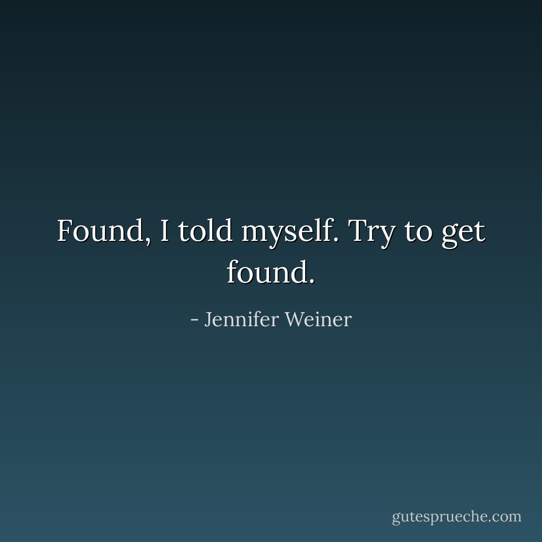 Found, I told myself. Try to get found. - Jennifer Weiner