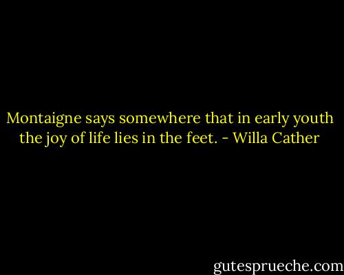 Montaigne says somewhere that in early youth the joy of life lies in the feet. - Willa Cather