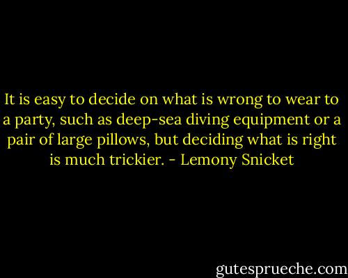 It is easy to decide on what is wrong to wear to a party, such as deep-sea diving equipment or a pair of large pillows, but deciding what is right is much trickier. - Lemony Snicket
