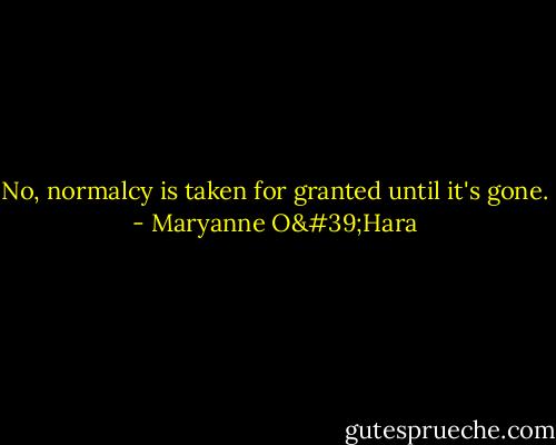 No, normalcy is taken for granted until it's gone. - Maryanne O'Hara