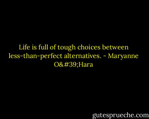 Life is full of tough choices between less-than-perfect alternatives. - Maryanne O'Hara