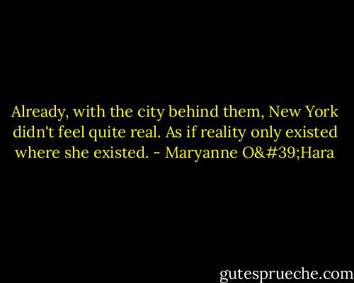 Already, with the city behind them, New York didn't feel quite real. As if reality only existed where she existed. - Maryanne O'Hara