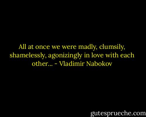 All at once we were madly, clumsily, shamelessly, agonizingly in love with each other... - Vladimir Nabokov