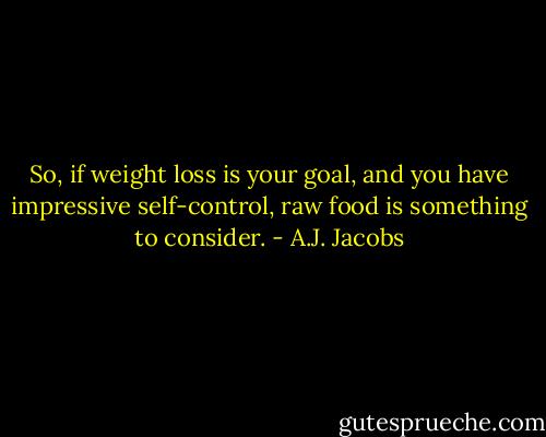 So, if weight loss is your goal, and you have impressive self-control, raw food is something to consider. - A.J. Jacobs