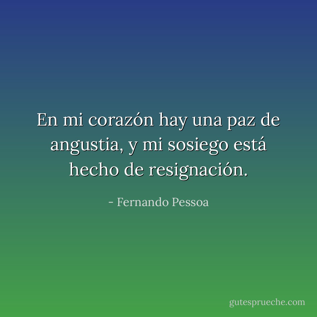 En mi corazón hay una paz de angustia, y mi sosiego está hecho de resignación. - Fernando Pessoa