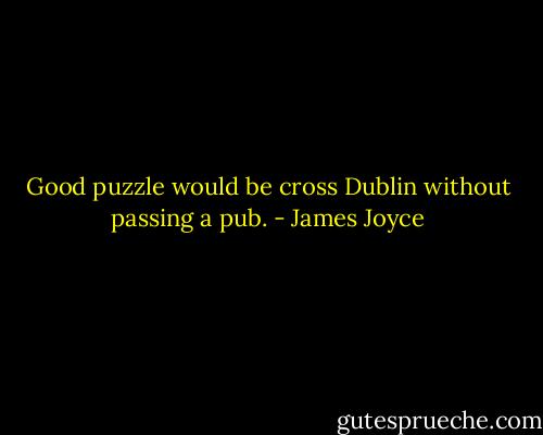 Good puzzle would be cross Dublin without passing a pub. - James Joyce