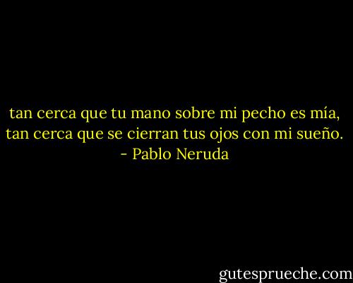 tan cerca que tu mano sobre mi pecho es mía,<br />tan cerca que se cierran tus ojos con mi sueño. - Pablo Neruda