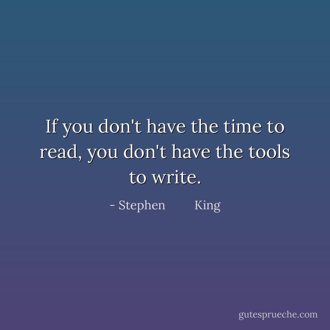 If you don't have the time to read, you don't have the tools to write. - Stephen         King