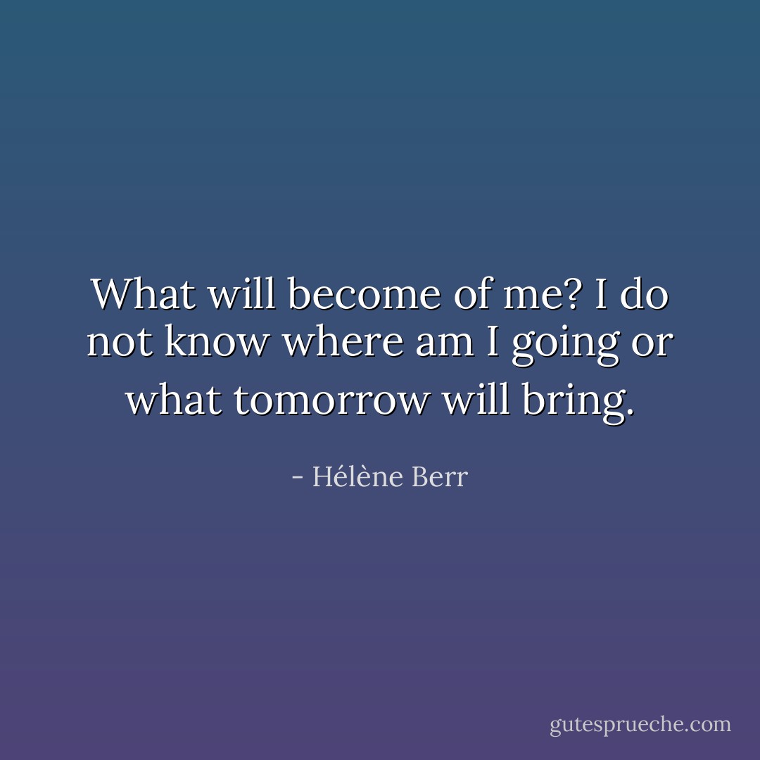 What will become of me? I do not know where am I going or what tomorrow will bring. - Hélène Berr