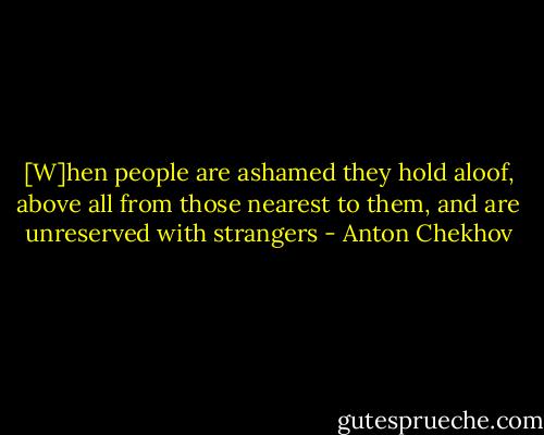 [W]hen people are ashamed they hold aloof, above all from those nearest to them, and are unreserved with strangers - Anton Chekhov