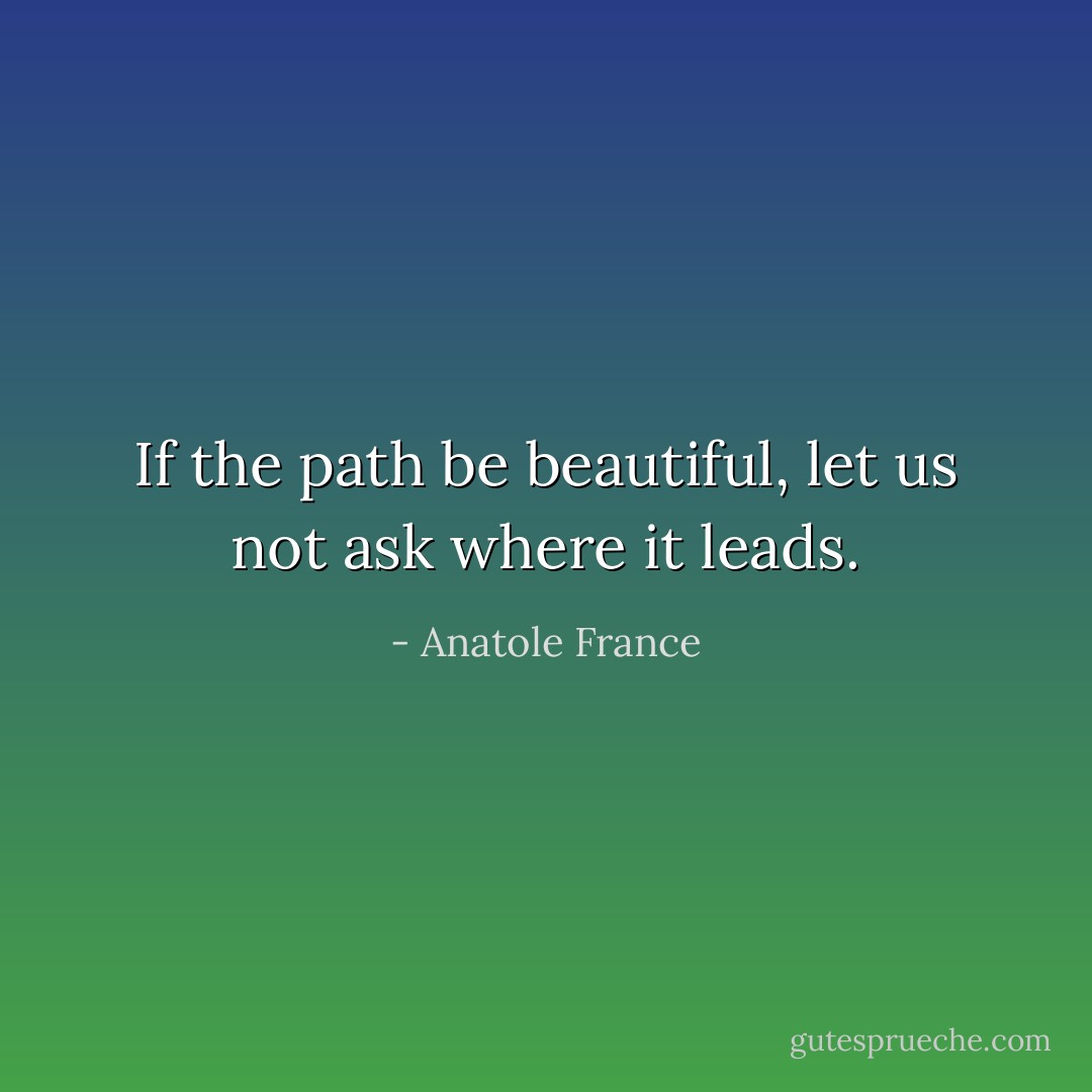 If the path be beautiful, let us not ask where it leads. - Anatole France