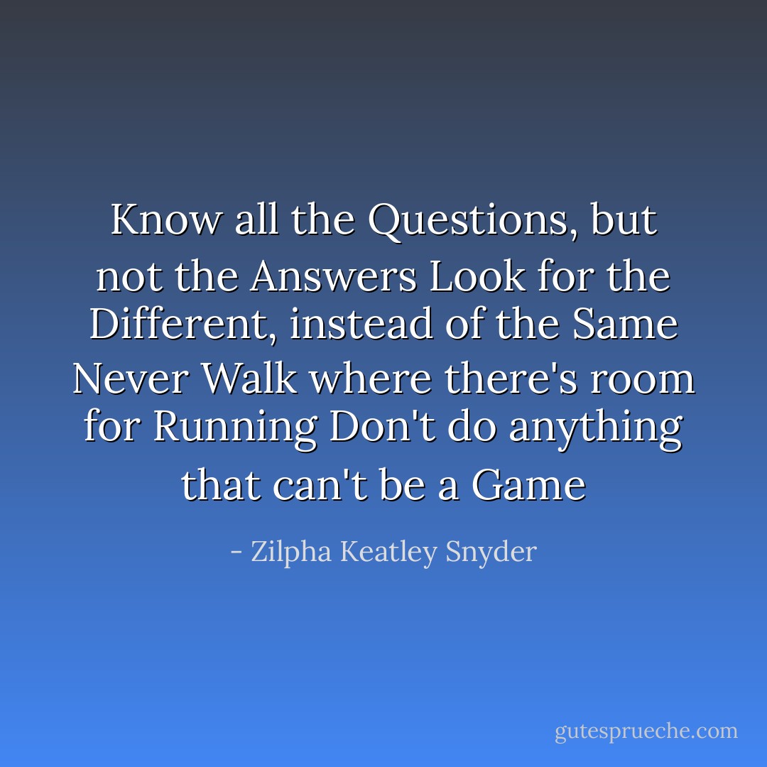 Know all the Questions, but not the Answers<br />Look for the Different, instead of the Same<br />Never Walk where there's room for Running<br />Don't do anything that can't be a Game - Zilpha Keatley Snyder