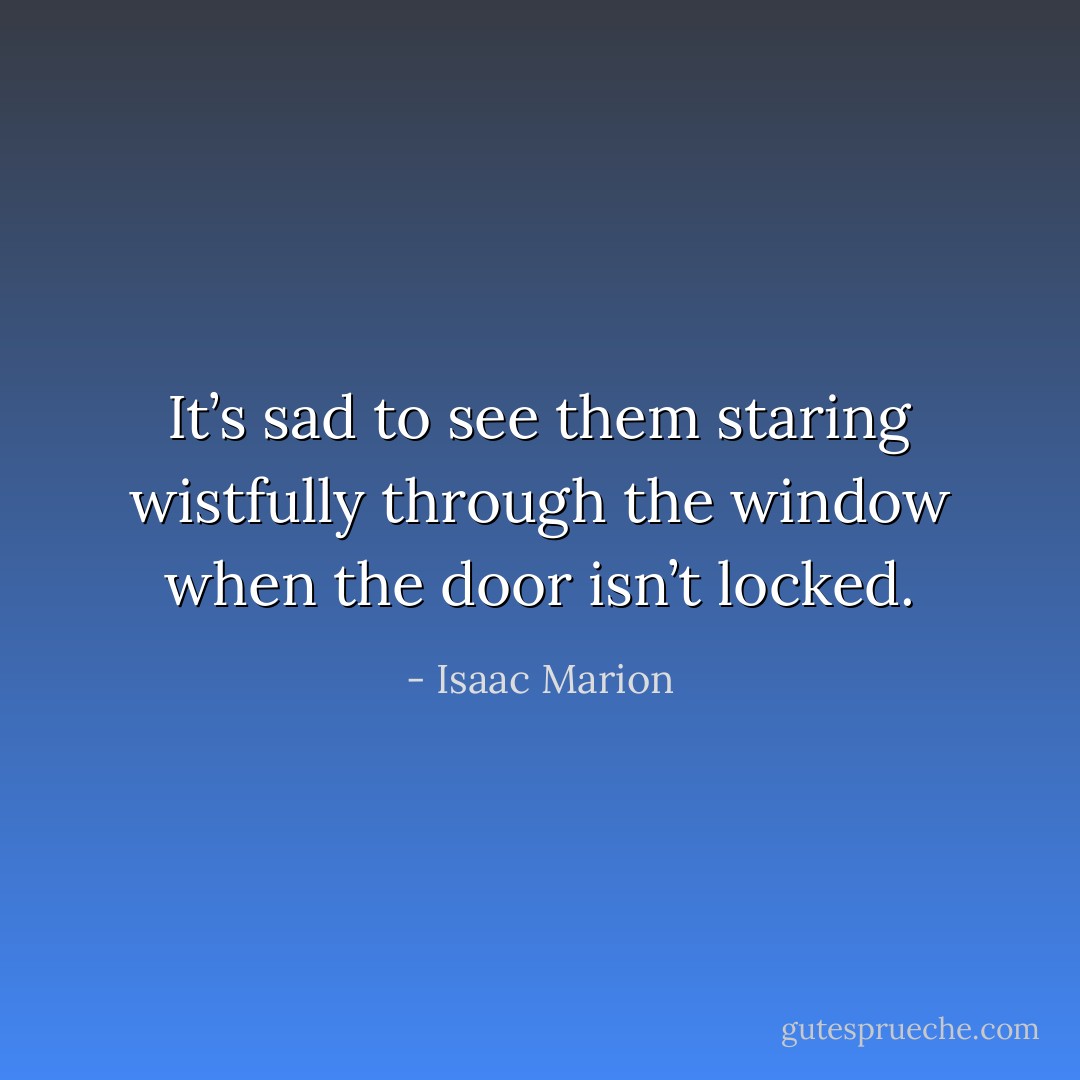 It’s sad to see them staring wistfully through the window when the door isn’t locked. - Isaac Marion