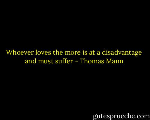 Whoever loves the more is at a disadvantage and must suffer - Thomas Mann
