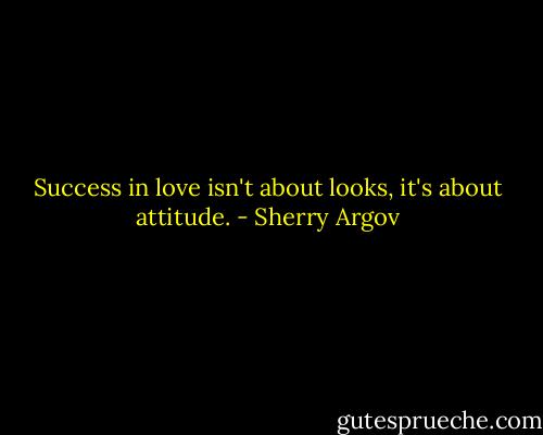 Success in love isn't about looks, it's about attitude. - Sherry Argov