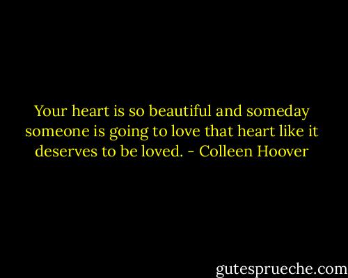 Your heart is so beautiful and someday someone is going to love that heart like it deserves to be loved. - Colleen Hoover