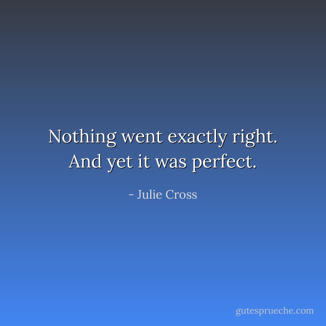 Nothing went exactly right. And yet it was perfect. - Julie Cross