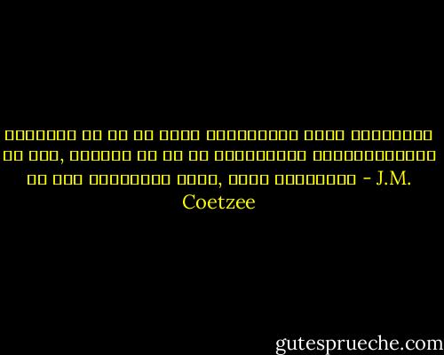 მთავარი ის კი არ არის ჩადენილის გამო ვწუხვართ თუ არა, არამედ ის თუ რა ვისწავლეთ მომხდარისგან და რას ვაპირებთ ახლა, როცა ვწუხვართ - J.M. Coetzee
