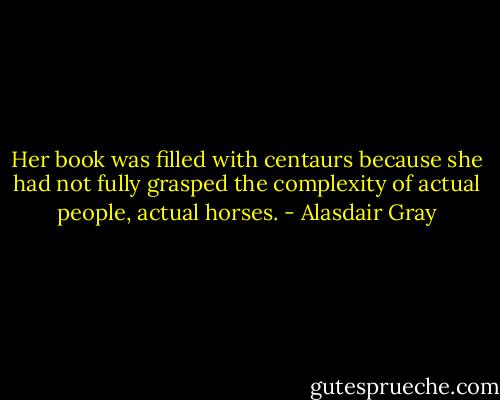 Her book was filled with centaurs because she had not fully grasped the complexity of actual people, actual horses. - Alasdair Gray