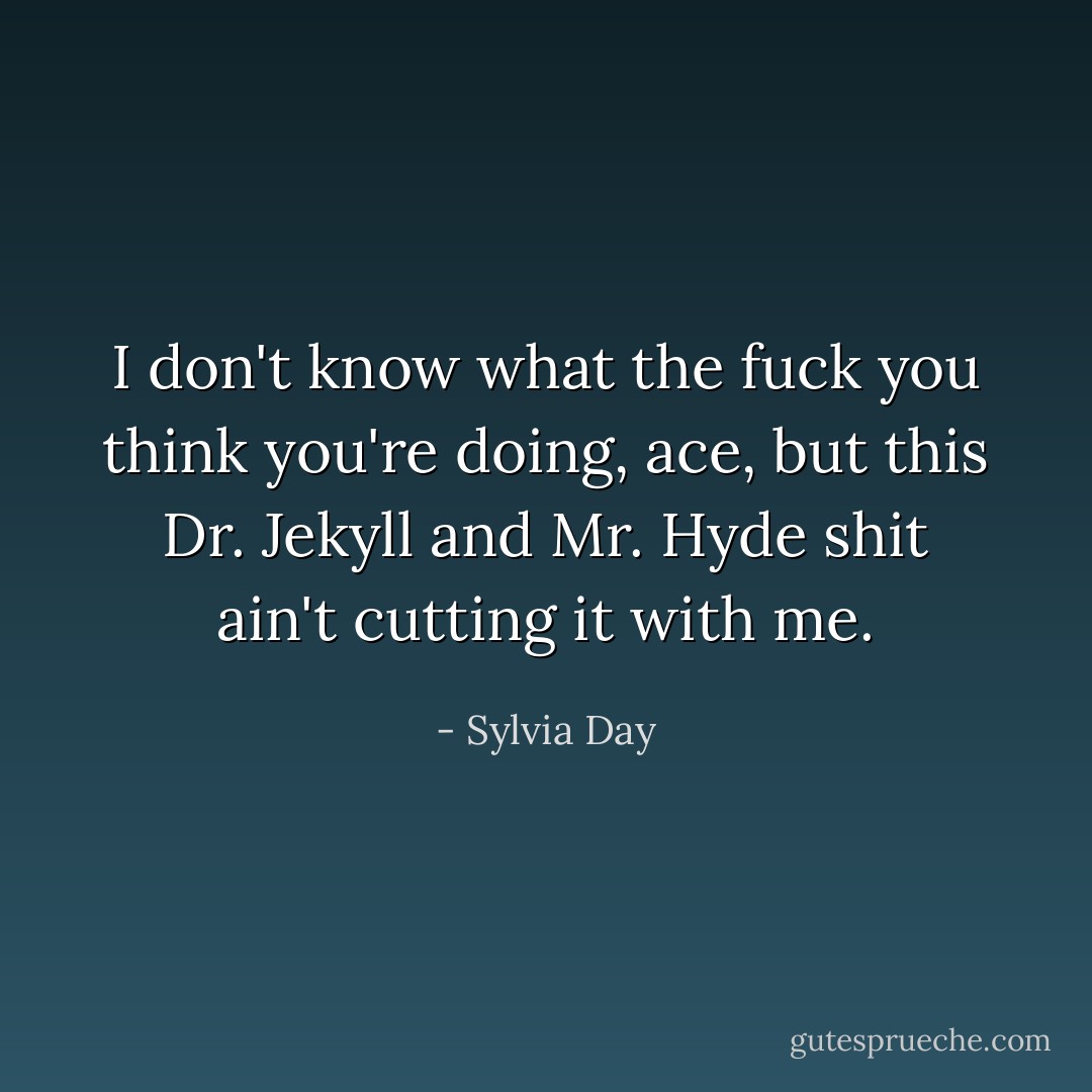 I don't know what the fuck you think you're doing, ace, but this Dr. Jekyll and Mr. Hyde shit ain't cutting it with me. - Sylvia Day
